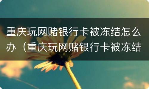 重庆玩网赌银行卡被冻结怎么办（重庆玩网赌银行卡被冻结怎么办理）