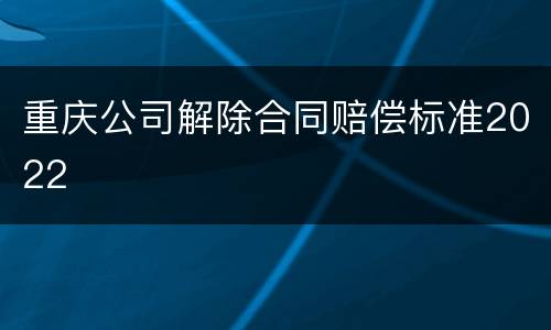 重庆公司解除合同赔偿标准2022