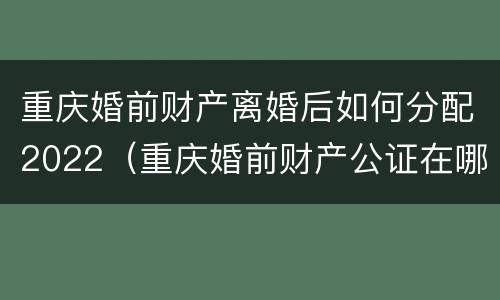 重庆婚前财产离婚后如何分配2022（重庆婚前财产公证在哪里办）