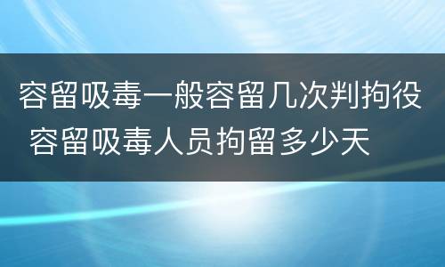 容留吸毒一般容留几次判拘役 容留吸毒人员拘留多少天