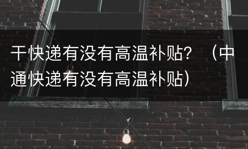 干快递有没有高温补贴？（中通快递有没有高温补贴）