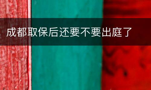 成都取保后还要不要出庭了