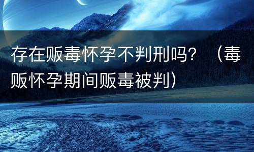 存在贩毒怀孕不判刑吗？（毒贩怀孕期间贩毒被判）