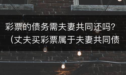 彩票的债务需夫妻共同还吗？（丈夫买彩票属于夫妻共同债务）