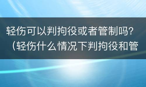 轻伤可以判拘役或者管制吗？（轻伤什么情况下判拘役和管制）