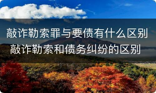敲诈勒索罪与要债有什么区别 敲诈勒索和债务纠纷的区别