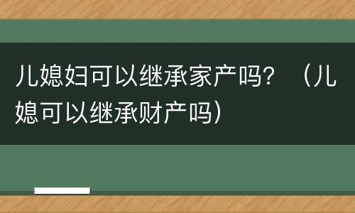 儿媳妇可以继承家产吗？（儿媳可以继承财产吗）