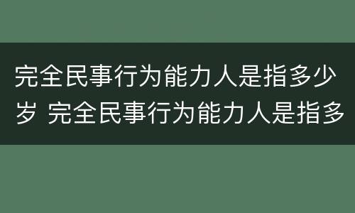 完全民事行为能力人是指多少岁 完全民事行为能力人是指多少岁以下