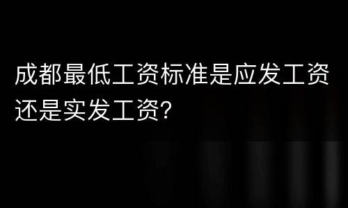 成都最低工资标准是应发工资还是实发工资？