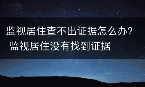 监视居住查不出证据怎么办？ 监视居住没有找到证据