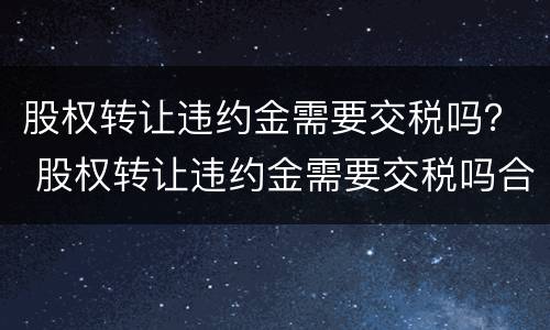 股权转让违约金需要交税吗？ 股权转让违约金需要交税吗合法吗