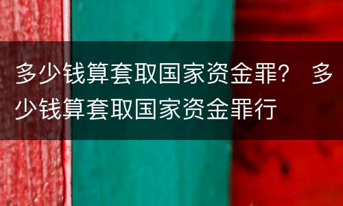 多少钱算套取国家资金罪？ 多少钱算套取国家资金罪行