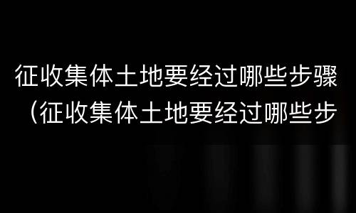 征收集体土地要经过哪些步骤（征收集体土地要经过哪些步骤确认）