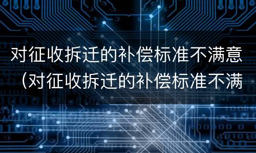 对征收拆迁的补偿标准不满意（对征收拆迁的补偿标准不满意怎么办）