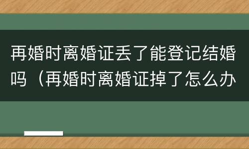 再婚时离婚证丢了能登记结婚吗（再婚时离婚证掉了怎么办）