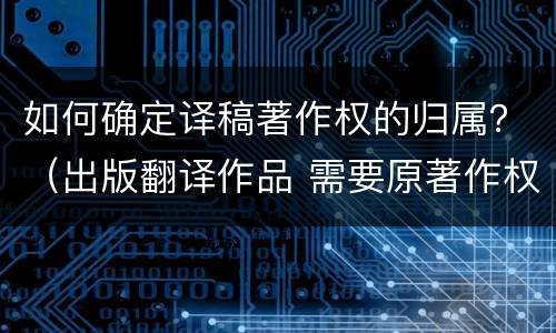 如何确定译稿著作权的归属？（出版翻译作品 需要原著作权人）