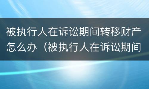 被执行人在诉讼期间转移财产怎么办（被执行人在诉讼期间转移财产怎么办呢）