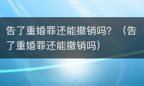 告了重婚罪还能撤销吗？（告了重婚罪还能撤销吗）