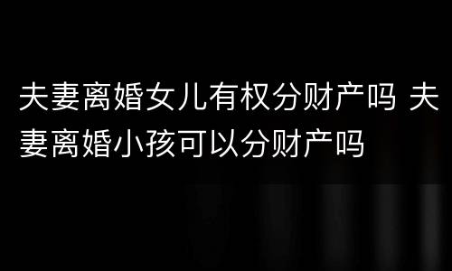 夫妻离婚女儿有权分财产吗 夫妻离婚小孩可以分财产吗