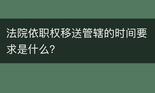 法院依职权移送管辖的时间要求是什么？