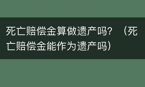 死亡赔偿金算做遗产吗？（死亡赔偿金能作为遗产吗）