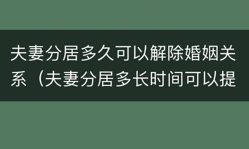 夫妻分居多久可以解除婚姻关系（夫妻分居多长时间可以提出离婚）