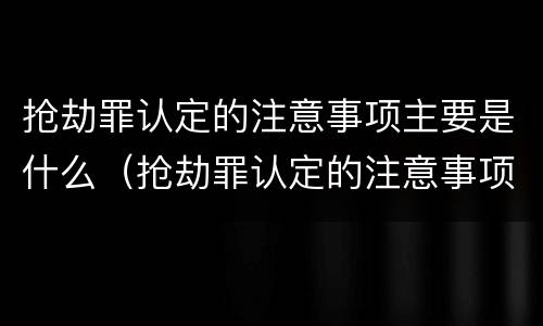 抢劫罪认定的注意事项主要是什么（抢劫罪认定的注意事项主要是什么内容）