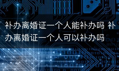 补办离婚证一个人能补办吗 补办离婚证一个人可以补办吗
