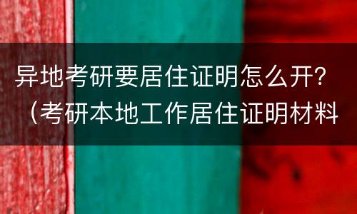 异地考研要居住证明怎么开？（考研本地工作居住证明材料）