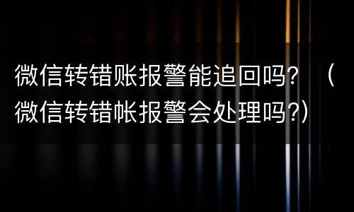 微信转错账报警能追回吗？（微信转错帐报警会处理吗?）