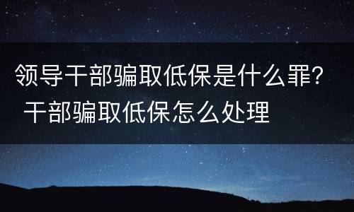 领导干部骗取低保是什么罪？ 干部骗取低保怎么处理