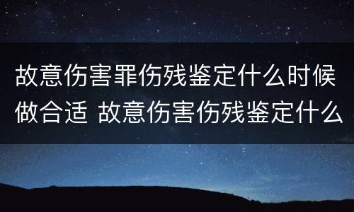 故意伤害罪伤残鉴定什么时候做合适 故意伤害伤残鉴定什么时候做最好