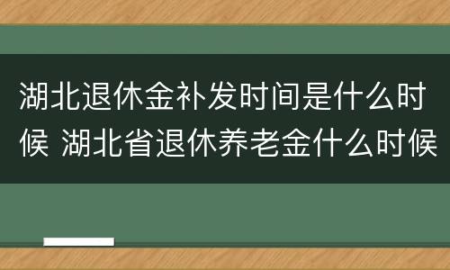 湖北退休金补发时间是什么时候 湖北省退休养老金什么时候补发