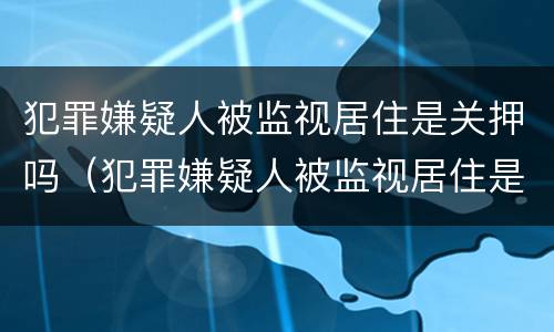 犯罪嫌疑人被监视居住是关押吗（犯罪嫌疑人被监视居住是关押吗）