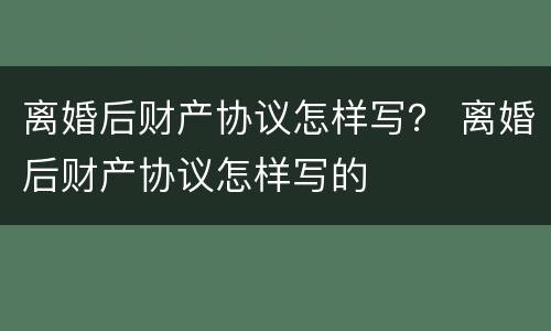 离婚后财产协议怎样写？ 离婚后财产协议怎样写的