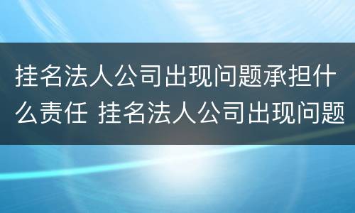 挂名法人公司出现问题承担什么责任 挂名法人公司出现问题承担什么责任,没有股份