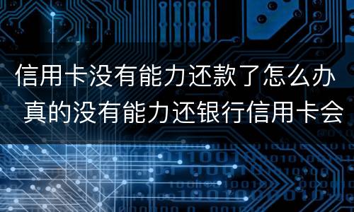 信用卡没有能力还款了怎么办 真的没有能力还银行信用卡会怎么办
