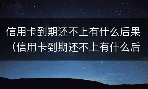 信用卡到期还不上有什么后果（信用卡到期还不上有什么后果嘛）