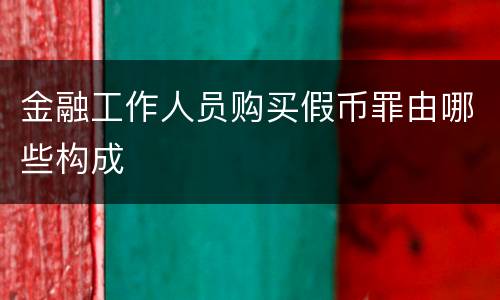 金融工作人员购买假币罪由哪些构成