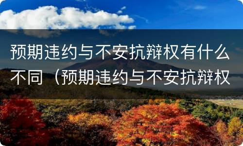 预期违约与不安抗辩权有什么不同（预期违约与不安抗辩权的区别）