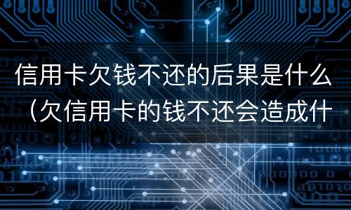 信用卡欠钱不还的后果是什么（欠信用卡的钱不还会造成什么后果）