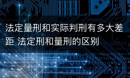 法定量刑和实际判刑有多大差距 法定刑和量刑的区别