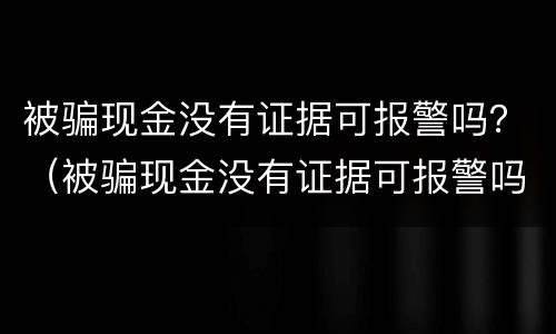 被骗现金没有证据可报警吗？（被骗现金没有证据可报警吗）