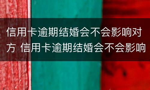 信用卡逾期结婚会不会影响对方 信用卡逾期结婚会不会影响对方征信