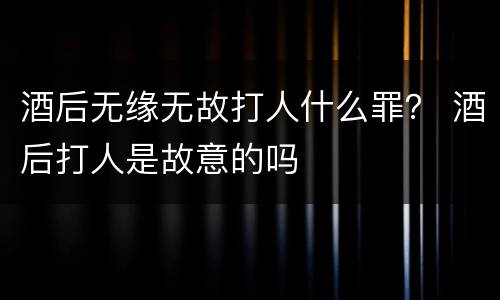 酒后无缘无故打人什么罪？ 酒后打人是故意的吗