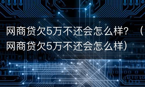 网商贷欠5万不还会怎么样？（网商贷欠5万不还会怎么样）