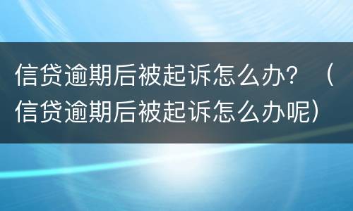 信贷逾期后被起诉怎么办？（信贷逾期后被起诉怎么办呢）