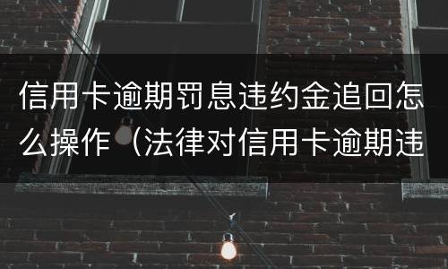 信用卡逾期罚息违约金追回怎么操作（法律对信用卡逾期违约金的规定）