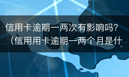 信用卡逾期一两次有影响吗？（信用用卡逾期一两个月是什么后果）