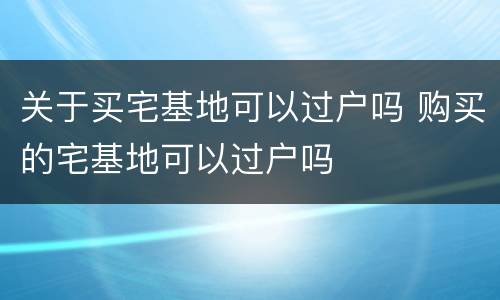 关于买宅基地可以过户吗 购买的宅基地可以过户吗